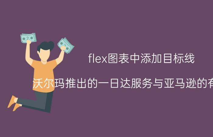 flex图表中添加目标线 沃尔玛推出的一日达服务与亚马逊的有何不同？